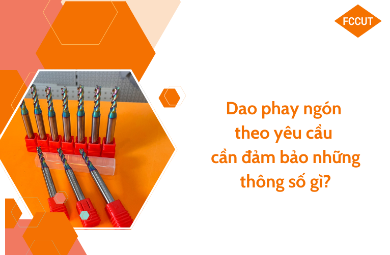 Dao phay ngón theo yêu cầu cần đảm bảo những thông số gì?