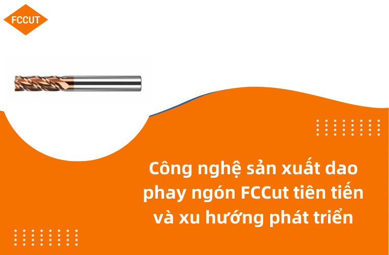 Công nghệ sản xuất dao phay ngón FCCut tiên tiến và xu hướng phát triển